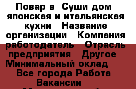 Повар в "Суши дом" японская и итальянская кухни › Название организации ­ Компания-работодатель › Отрасль предприятия ­ Другое › Минимальный оклад ­ 1 - Все города Работа » Вакансии   . Мурманская обл.,Оленегорск г.